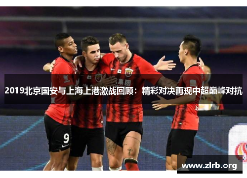2019北京国安与上海上港激战回顾：精彩对决再现中超巅峰对抗