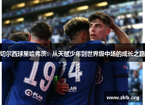 切尔西球星哈弗茨：从天赋少年到世界级中场的成长之路