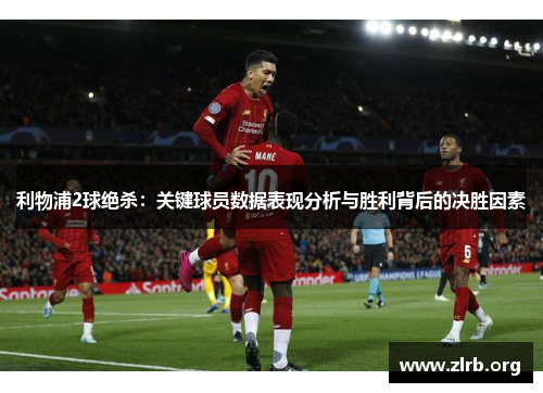 利物浦2球绝杀：关键球员数据表现分析与胜利背后的决胜因素