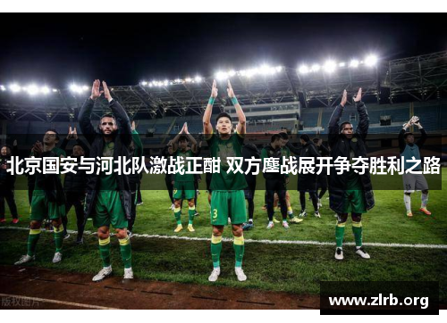 北京国安与河北队激战正酣 双方鏖战展开争夺胜利之路