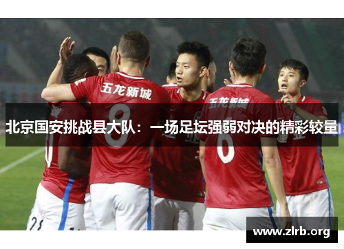 北京国安挑战县大队：一场足坛强弱对决的精彩较量